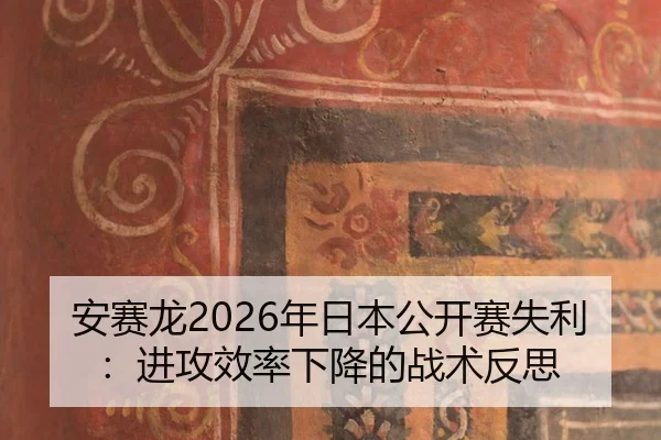 安赛龙2026年日本公开赛失利：进攻效率下降的战术反思