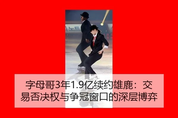 字母哥3年1.9亿续约雄鹿：交易否决权与争冠窗口的深层博弈